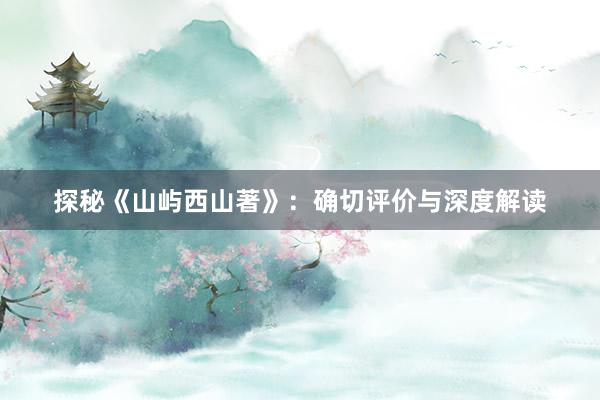 探秘《山屿西山著》：确切评价与深度解读
