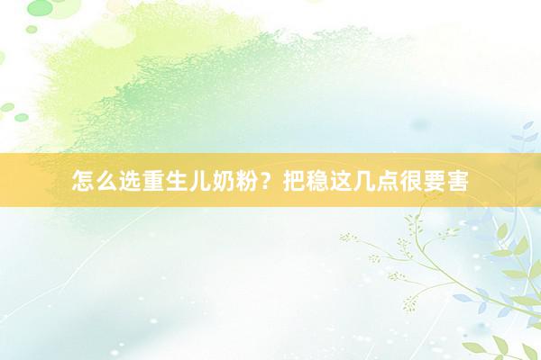 怎么选重生儿奶粉？把稳这几点很要害