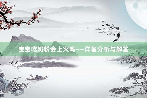 宝宝吃奶粉会上火吗——详备分析与解答