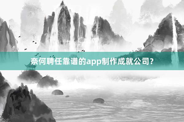 奈何聘任靠谱的app制作成就公司？