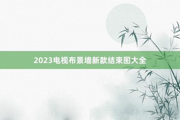 2023电视布景墙新款结束图大全