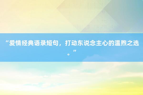 “爱情经典语录短句，打动东说念主心的温煦之选。”